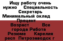 Ищу работу очень нужно! › Специальность ­ Секретарь › Минимальный оклад ­ 50 000 › Процент ­ 30 000 › Возраст ­ 18 - Все города Работа » Резюме   . Карелия респ.,Петрозаводск г.